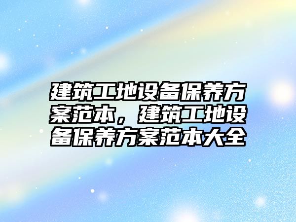 建筑工地設備保養(yǎng)方案范本，建筑工地設備保養(yǎng)方案范本大全