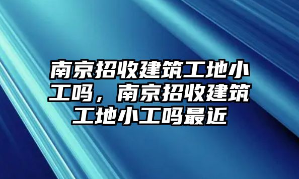 南京招收建筑工地小工嗎，南京招收建筑工地小工嗎最近