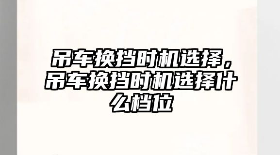 吊車換擋時(shí)機(jī)選擇，吊車換擋時(shí)機(jī)選擇什么檔位