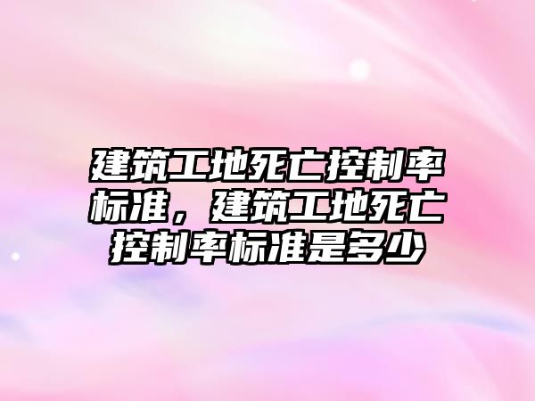 建筑工地死亡控制率標(biāo)準，建筑工地死亡控制率標(biāo)準是多少