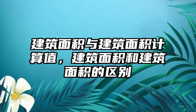 建筑面積與建筑面積計(jì)算值，建筑面積和建筑面積的區(qū)別