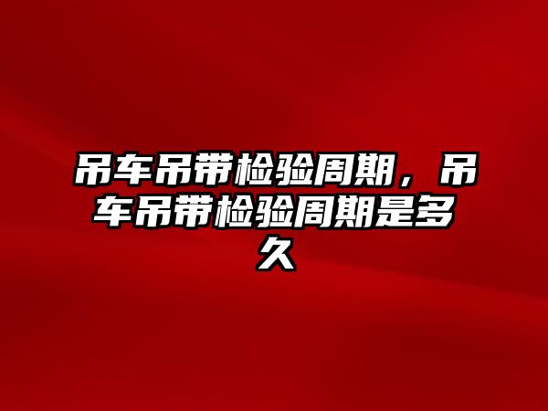 吊車吊帶檢驗周期，吊車吊帶檢驗周期是多久