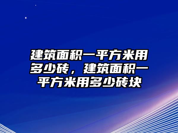 建筑面積一平方米用多少磚，建筑面積一平方米用多少磚塊