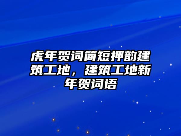 虎年賀詞簡(jiǎn)短押韻建筑工地，建筑工地新年賀詞語(yǔ)