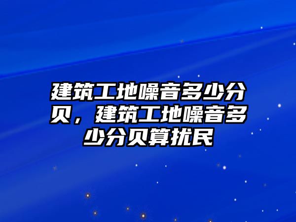 建筑工地噪音多少分貝，建筑工地噪音多少分貝算擾民