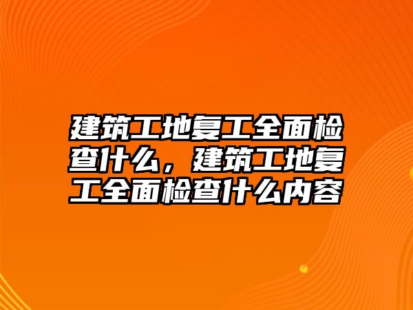 建筑工地復工全面檢查什么，建筑工地復工全面檢查什么內(nèi)容