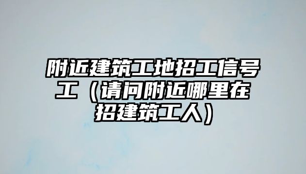 附近建筑工地招工信號(hào)工（請(qǐng)問(wèn)附近哪里在招建筑工人）