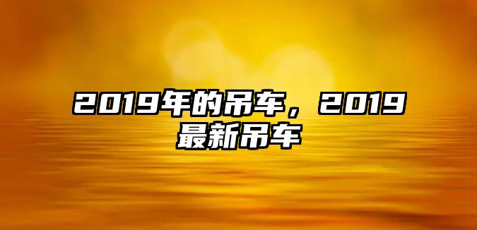 2019年的吊車，2019最新吊車