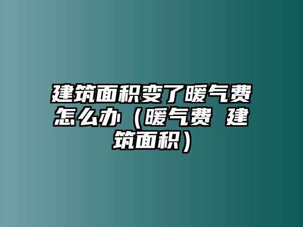 建筑面積變了暖氣費(fèi)怎么辦（暖氣費(fèi) 建筑面積）