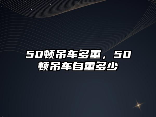 50頓吊車多重，50頓吊車自重多少