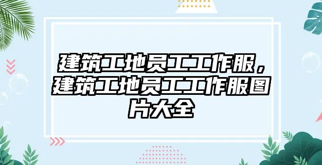 建筑工地員工工作服，建筑工地員工工作服圖片大全