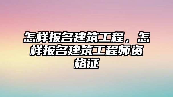 怎樣報名建筑工程，怎樣報名建筑工程師資格證