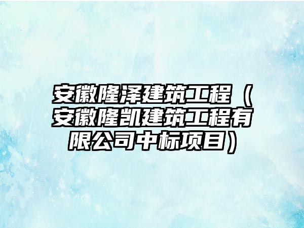 安徽隆澤建筑工程（安徽隆凱建筑工程有限公司中標(biāo)項(xiàng)目）