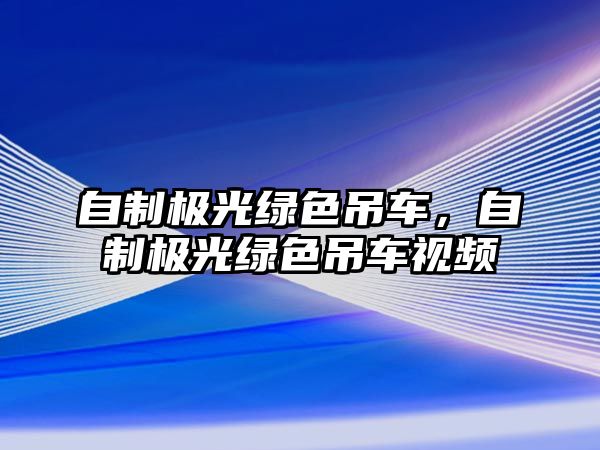 自制極光綠色吊車，自制極光綠色吊車視頻