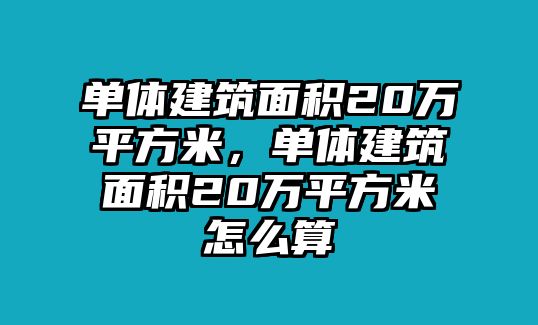 單體建筑面積20萬(wàn)平方米，單體建筑面積20萬(wàn)平方米怎么算