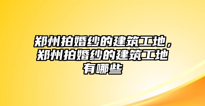 鄭州拍婚紗的建筑工地，鄭州拍婚紗的建筑工地有哪些