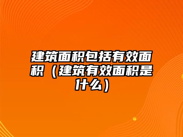 建筑面積包括有效面積（建筑有效面積是什么）