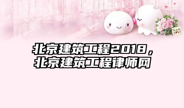 北京建筑工程2018，北京建筑工程律師網(wǎng)