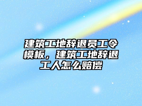 建筑工地辭退員工令模板，建筑工地辭退工人怎么賠償