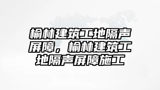 榆林建筑工地隔聲屏障，榆林建筑工地隔聲屏障施工