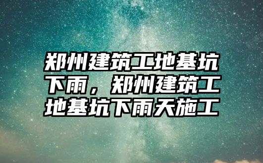 鄭州建筑工地基坑下雨，鄭州建筑工地基坑下雨天施工