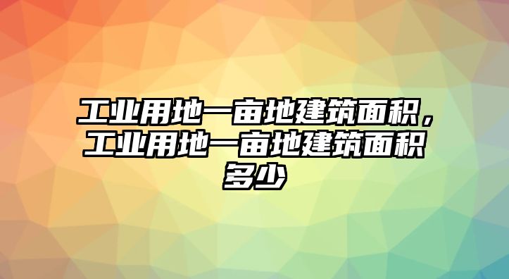 工業(yè)用地一畝地建筑面積，工業(yè)用地一畝地建筑面積多少