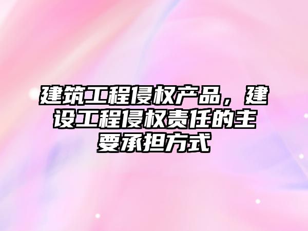 建筑工程侵權產品，建設工程侵權責任的主要承擔方式