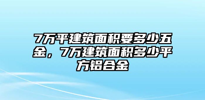 7萬平建筑面積要多少五金，7萬建筑面積多少平方鋁合金