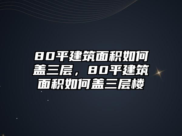 80平建筑面積如何蓋三層，80平建筑面積如何蓋三層樓