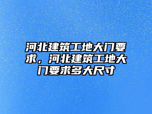 河北建筑工地大門要求，河北建筑工地大門要求多大尺寸