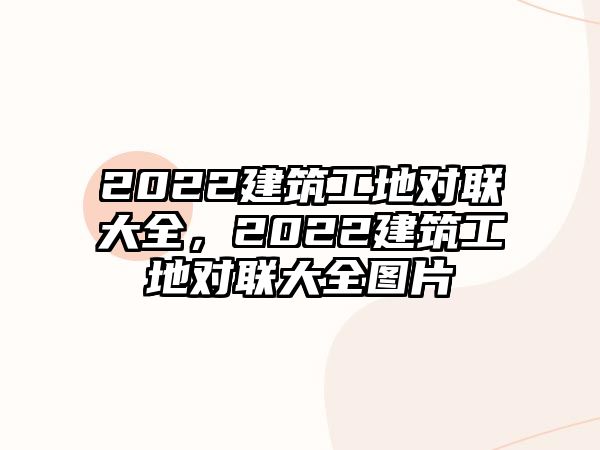 2022建筑工地對(duì)聯(lián)大全，2022建筑工地對(duì)聯(lián)大全圖片