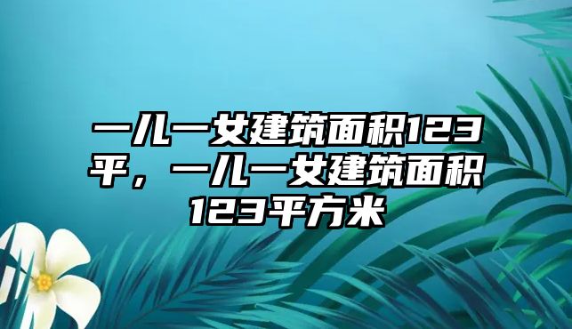 一兒一女建筑面積123平，一兒一女建筑面積123平方米