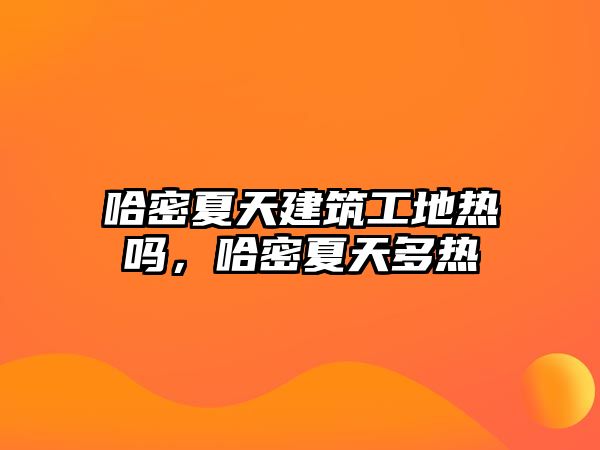 哈密夏天建筑工地熱嗎，哈密夏天多熱