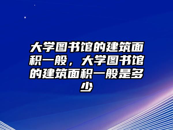 大學(xué)圖書館的建筑面積一般，大學(xué)圖書館的建筑面積一般是多少