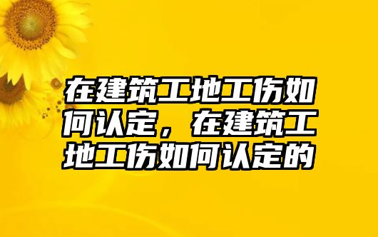 在建筑工地工傷如何認(rèn)定，在建筑工地工傷如何認(rèn)定的