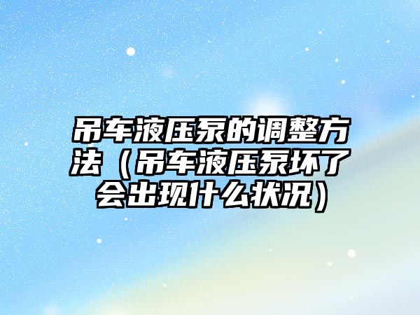 吊車液壓泵的調(diào)整方法（吊車液壓泵壞了會(huì)出現(xiàn)什么狀況）