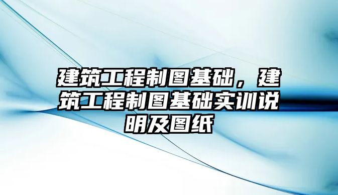 建筑工程制圖基礎，建筑工程制圖基礎實訓說明及圖紙