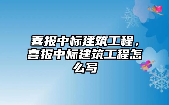 喜報中標建筑工程，喜報中標建筑工程怎么寫