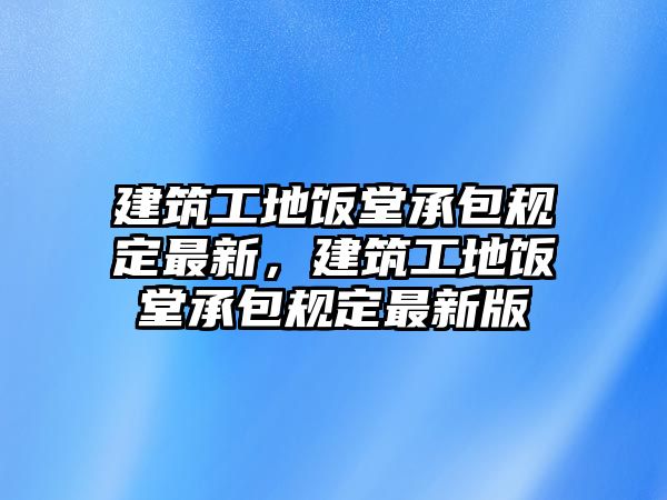 建筑工地飯?zhí)贸邪?guī)定最新，建筑工地飯?zhí)贸邪?guī)定最新版