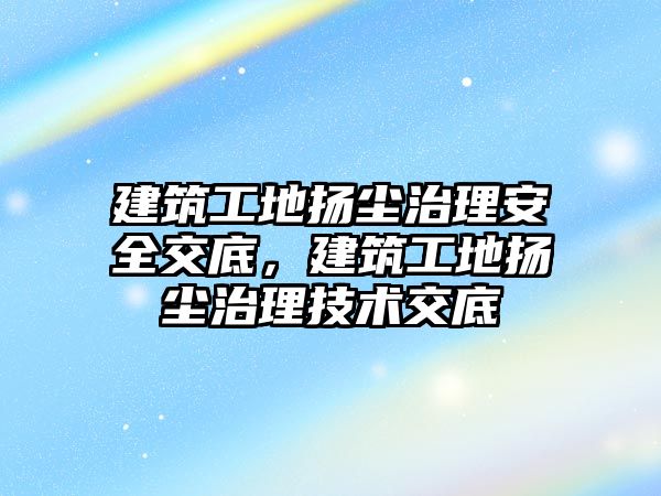 建筑工地揚塵治理安全交底，建筑工地揚塵治理技術交底