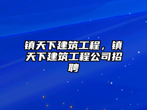 鎮(zhèn)天下建筑工程，鎮(zhèn)天下建筑工程公司招聘