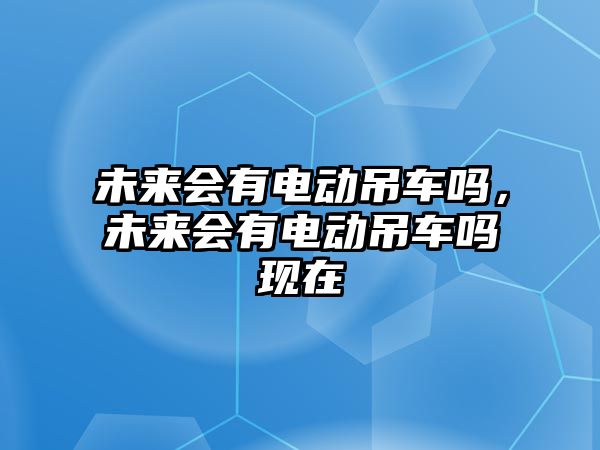 未來會(huì)有電動(dòng)吊車嗎，未來會(huì)有電動(dòng)吊車嗎現(xiàn)在