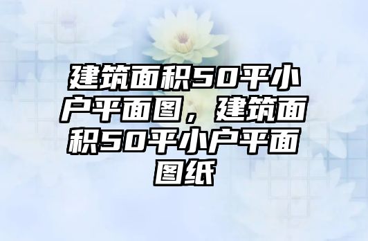 建筑面積50平小戶平面圖，建筑面積50平小戶平面圖紙