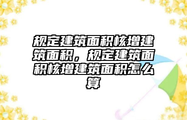 規(guī)定建筑面積核增建筑面積，規(guī)定建筑面積核增建筑面積怎么算