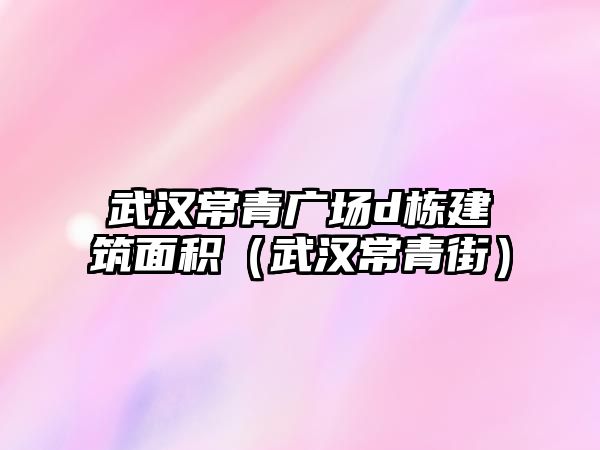 武漢常青廣場d棟建筑面積（武漢常青街）