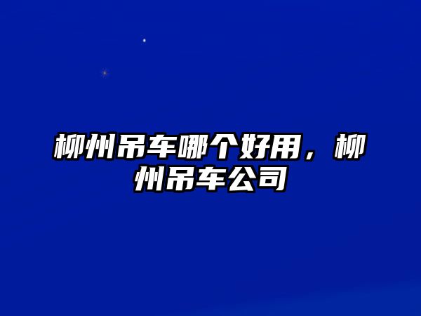 柳州吊車哪個(gè)好用，柳州吊車公司