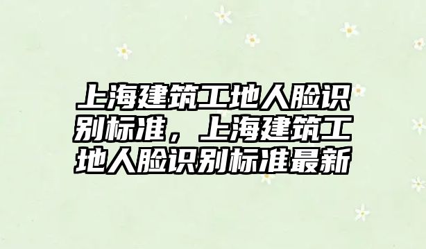 上海建筑工地人臉識別標準，上海建筑工地人臉識別標準最新