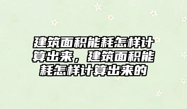 建筑面積能耗怎樣計算出來，建筑面積能耗怎樣計算出來的