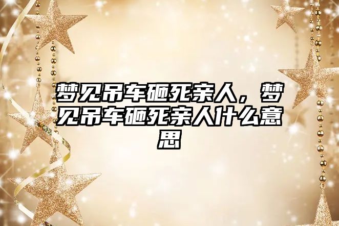 夢見吊車砸死親人，夢見吊車砸死親人什么意思