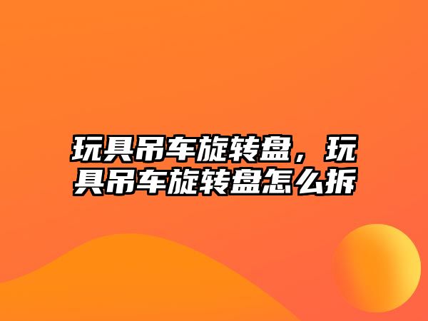 玩具吊車旋轉(zhuǎn)盤，玩具吊車旋轉(zhuǎn)盤怎么拆